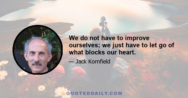 We do not have to improve ourselves; we just have to let go of what blocks our heart.