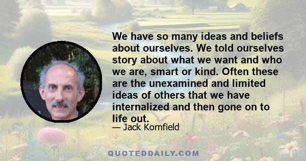 We have so many ideas and beliefs about ourselves. We told ourselves story about what we want and who we are, smart or kind. Often these are the unexamined and limited ideas of others that we have internalized and then