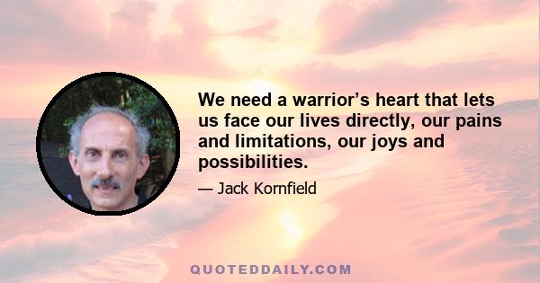 We need a warrior’s heart that lets us face our lives directly, our pains and limitations, our joys and possibilities.