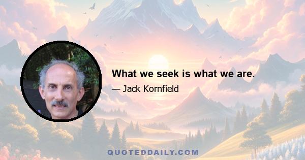 What we seek is what we are.