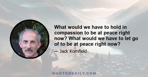 What would we have to hold in compassion to be at peace right now? What would we have to let go of to be at peace right now?