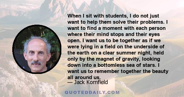 When I sit with students, I do not just want to help them solve their problems. I want to find a moment with each person where their mind stops and their eyes open. I want us to be together as if we were lying in a