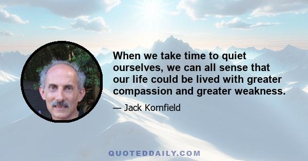 When we take time to quiet ourselves, we can all sense that our life could be lived with greater compassion and greater weakness.