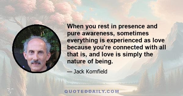 When you rest in presence and pure awareness, sometimes everything is experienced as love because you're connected with all that is, and love is simply the nature of being.