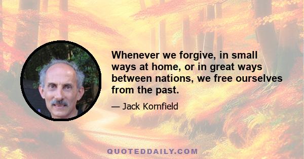 Whenever we forgive, in small ways at home, or in great ways between nations, we free ourselves from the past.