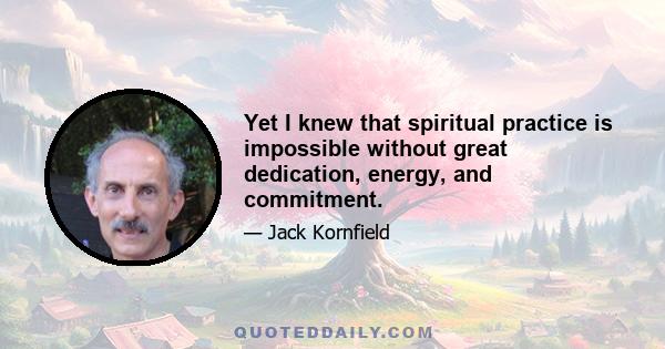 Yet I knew that spiritual practice is impossible without great dedication, energy, and commitment.