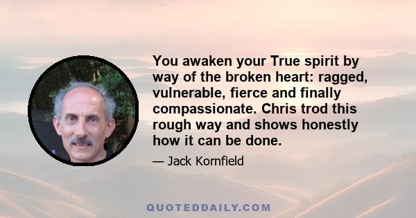 You awaken your True spirit by way of the broken heart: ragged, vulnerable, fierce and finally compassionate. Chris trod this rough way and shows honestly how it can be done.