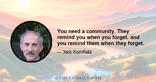 You need a community. They remind you when you forget, and you remind them when they forget.