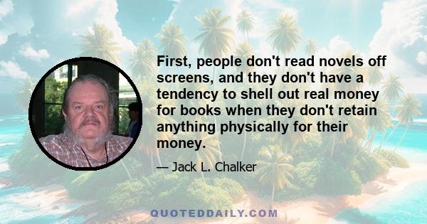 First, people don't read novels off screens, and they don't have a tendency to shell out real money for books when they don't retain anything physically for their money.