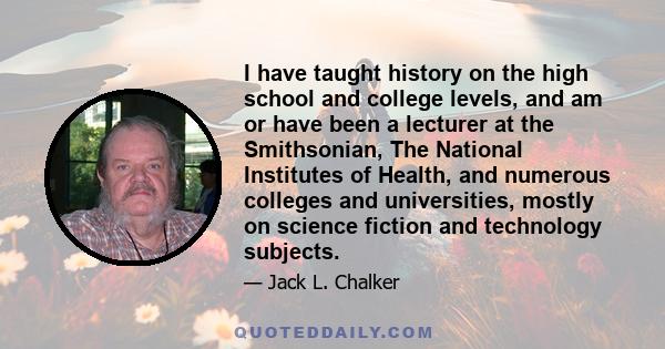 I have taught history on the high school and college levels, and am or have been a lecturer at the Smithsonian, The National Institutes of Health, and numerous colleges and universities, mostly on science fiction and