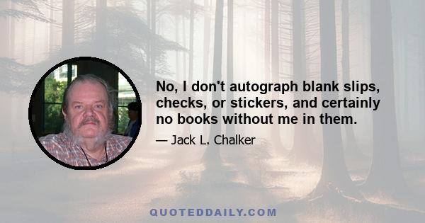 No, I don't autograph blank slips, checks, or stickers, and certainly no books without me in them.