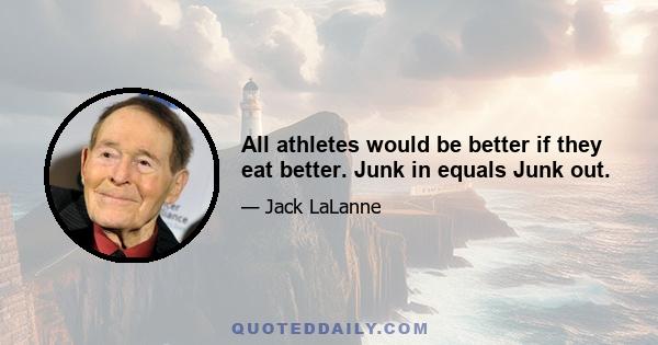 All athletes would be better if they eat better. Junk in equals Junk out.