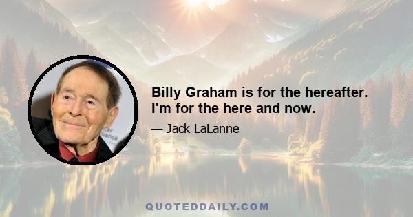 Billy Graham is for the hereafter. I'm for the here and now.