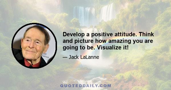 Develop a positive attitude. Think and picture how amazing you are going to be. Visualize it!