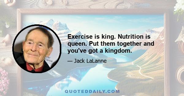 Exercise is king. Nutrition is queen. Put them together and you've got a kingdom.