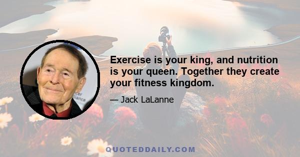 Exercise is your king, and nutrition is your queen. Together they create your fitness kingdom.