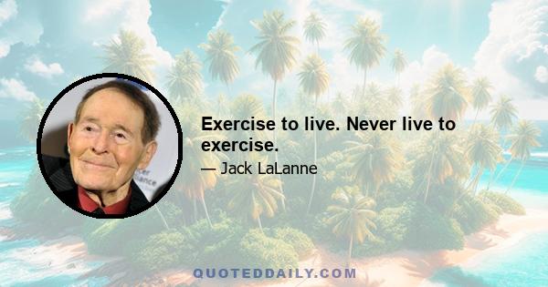 Exercise to live. Never live to exercise.