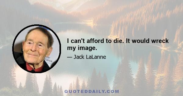 I can't afford to die. It would wreck my image.