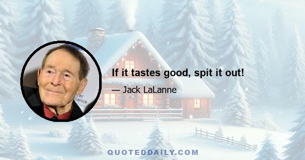 If it tastes good, spit it out!