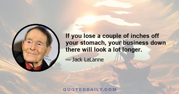 If you lose a couple of inches off your stomach, your business down there will look a lot longer.