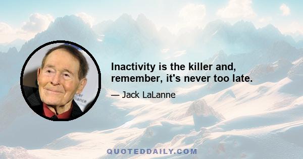 Inactivity is the killer and, remember, it's never too late.