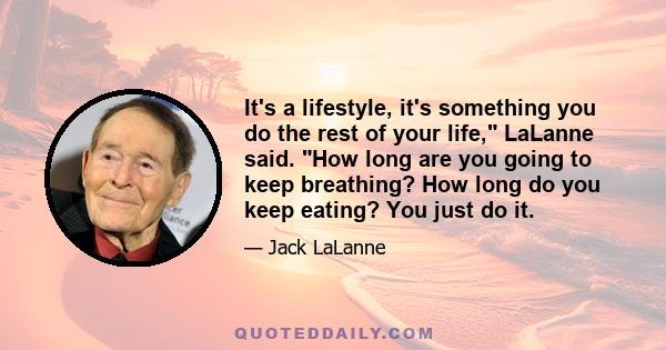 It's a lifestyle, it's something you do the rest of your life, LaLanne said. How long are you going to keep breathing? How long do you keep eating? You just do it.