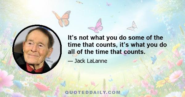 It’s not what you do some of the time that counts, it’s what you do all of the time that counts.