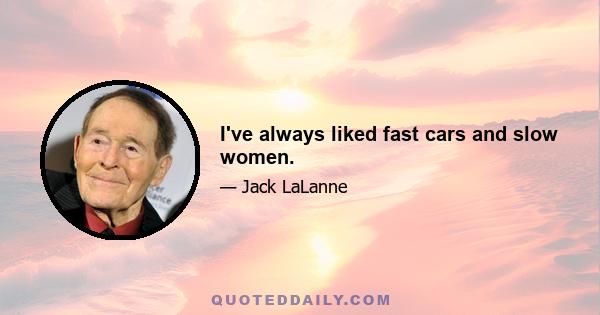 I've always liked fast cars and slow women.