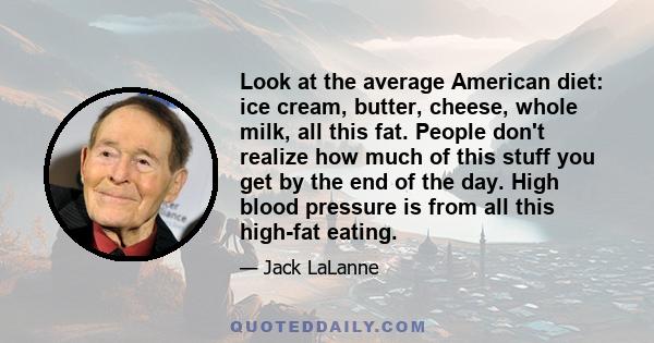 Look at the average American diet: ice cream, butter, cheese, whole milk, all this fat. People don't realize how much of this stuff you get by the end of the day. High blood pressure is from all this high-fat eating.