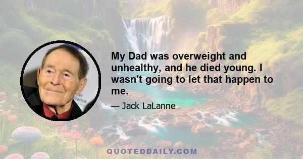 My Dad was overweight and unhealthy, and he died young. I wasn't going to let that happen to me.