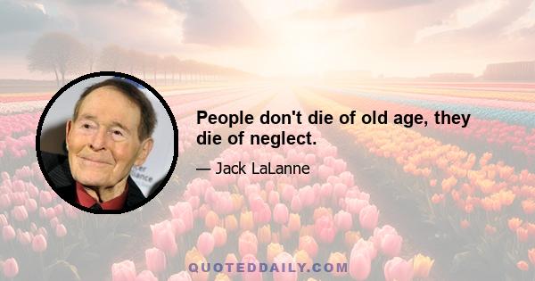 People don't die of old age, they die of neglect.