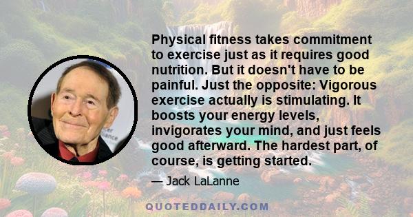 Physical fitness takes commitment to exercise just as it requires good nutrition. But it doesn't have to be painful. Just the opposite: Vigorous exercise actually is stimulating. It boosts your energy levels,