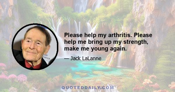 Please help my arthritis. Please help me bring up my strength, make me young again.