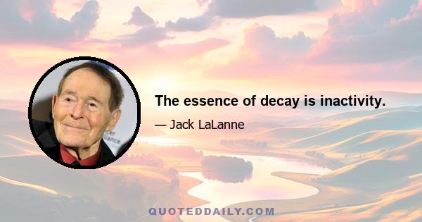 The essence of decay is inactivity.