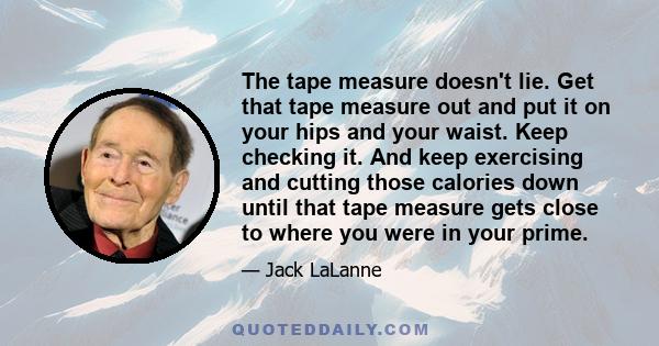 The tape measure doesn't lie. Get that tape measure out and put it on your hips and your waist. Keep checking it. And keep exercising and cutting those calories down until that tape measure gets close to where you were