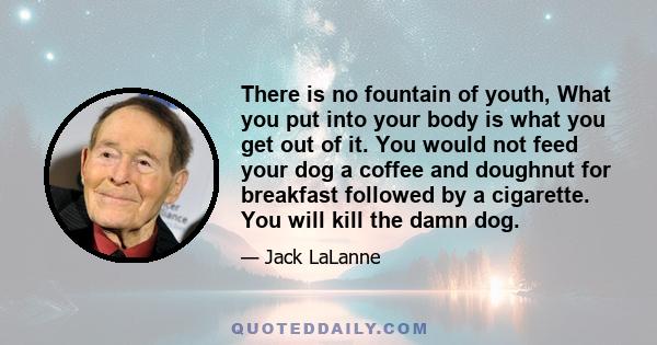 There is no fountain of youth, What you put into your body is what you get out of it. You would not feed your dog a coffee and doughnut for breakfast followed by a cigarette. You will kill the damn dog.