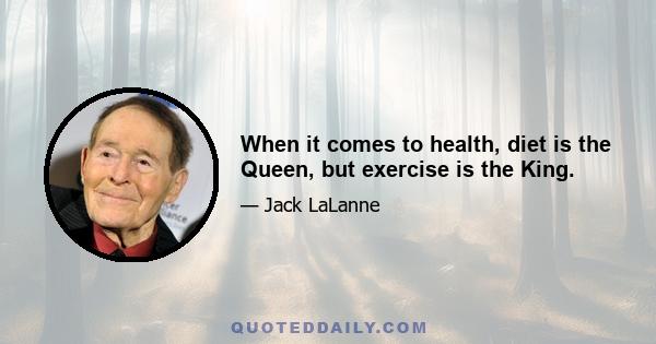 When it comes to health, diet is the Queen, but exercise is the King.