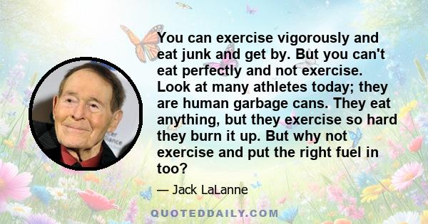 You can exercise vigorously and eat junk and get by. But you can't eat perfectly and not exercise. Look at many athletes today; they are human garbage cans. They eat anything, but they exercise so hard they burn it up.