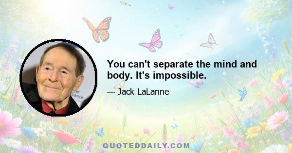 You can't separate the mind and body. It's impossible.