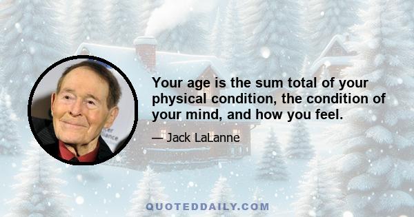 Your age is the sum total of your physical condition, the condition of your mind, and how you feel.