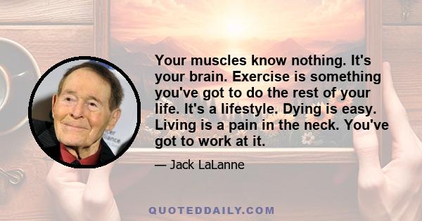 Your muscles know nothing. It's your brain. Exercise is something you've got to do the rest of your life. It's a lifestyle. Dying is easy. Living is a pain in the neck. You've got to work at it.