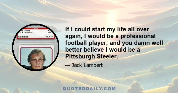 If I could start my life all over again, I would be a professional football player, and you damn well better believe I would be a Pittsburgh Steeler.