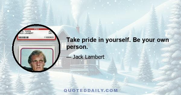 Take pride in yourself. Be your own person.