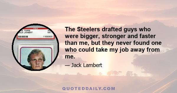 The Steelers drafted guys who were bigger, stronger and faster than me, but they never found one who could take my job away from me.