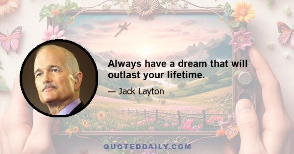 Always have a dream that will outlast your lifetime.