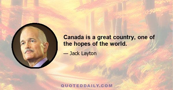 Canada is a great country, one of the hopes of the world.