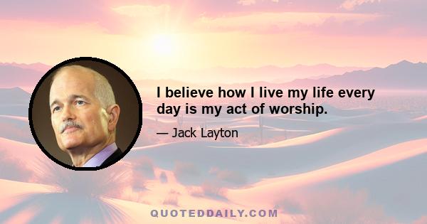 I believe how I live my life every day is my act of worship.