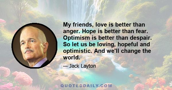 My friends, love is better than anger. Hope is better than fear. Optimism is better than despair. So let us be loving, hopeful and optimistic. And we'll change the world.