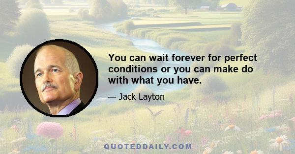 You can wait forever for perfect conditions or you can make do with what you have.