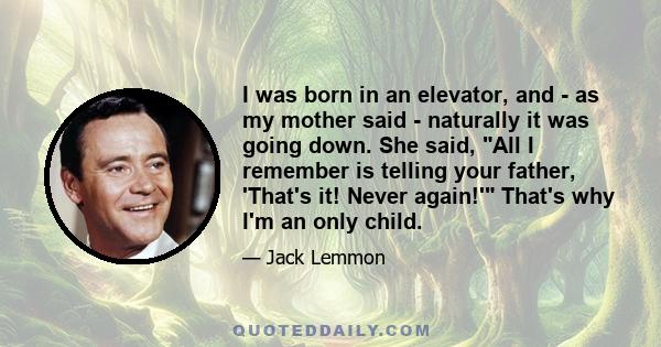 I was born in an elevator, and - as my mother said - naturally it was going down. She said, All I remember is telling your father, 'That's it! Never again!' That's why I'm an only child.